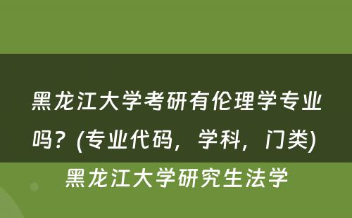 黑龙江大学考研有伦理学专业吗？(专业代码，学科，门类) 黑龙江大学研究生法学