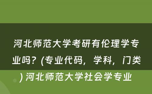 河北师范大学考研有伦理学专业吗？(专业代码，学科，门类) 河北师范大学社会学专业