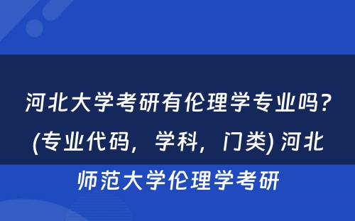 河北大学考研有伦理学专业吗？(专业代码，学科，门类) 河北师范大学伦理学考研