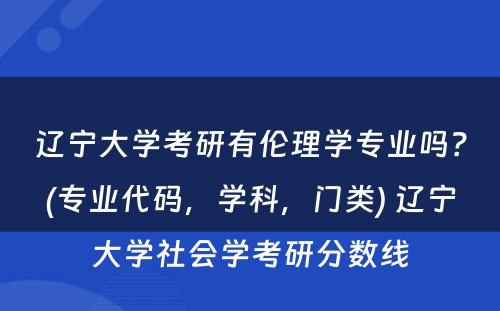 辽宁大学考研有伦理学专业吗？(专业代码，学科，门类) 辽宁大学社会学考研分数线