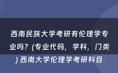 西南民族大学考研有伦理学专业吗？(专业代码，学科，门类) 西南大学伦理学考研科目