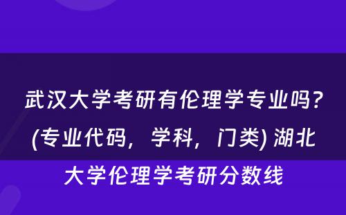 武汉大学考研有伦理学专业吗？(专业代码，学科，门类) 湖北大学伦理学考研分数线