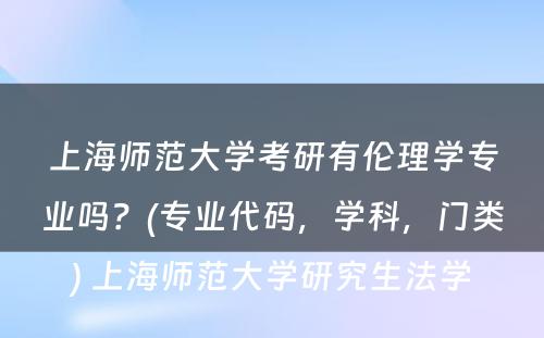 上海师范大学考研有伦理学专业吗？(专业代码，学科，门类) 上海师范大学研究生法学