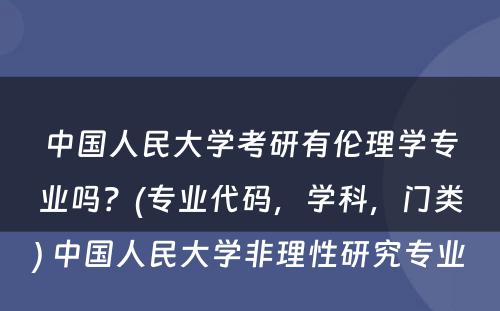 中国人民大学考研有伦理学专业吗？(专业代码，学科，门类) 中国人民大学非理性研究专业