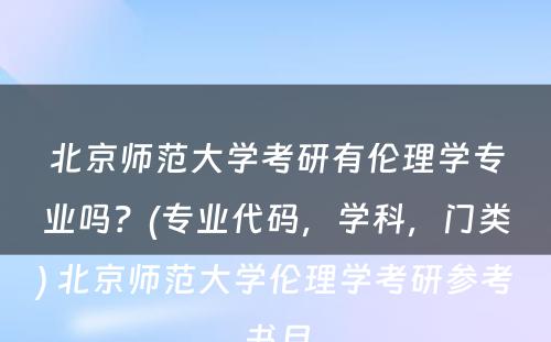 北京师范大学考研有伦理学专业吗？(专业代码，学科，门类) 北京师范大学伦理学考研参考书目