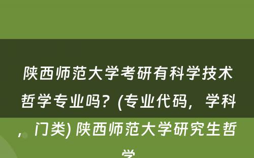 陕西师范大学考研有科学技术哲学专业吗？(专业代码，学科，门类) 陕西师范大学研究生哲学