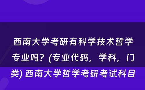 西南大学考研有科学技术哲学专业吗？(专业代码，学科，门类) 西南大学哲学考研考试科目