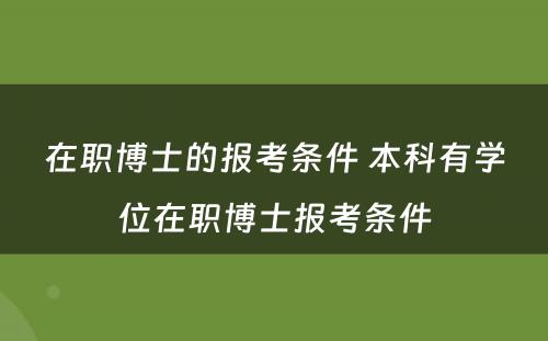 在职博士的报考条件 本科有学位在职博士报考条件