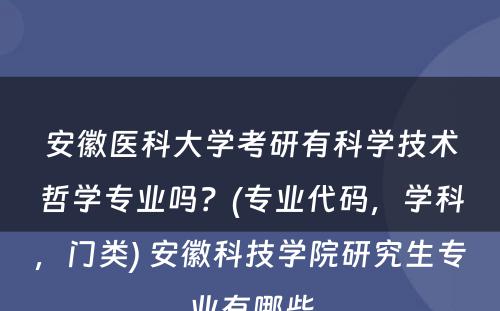 安徽医科大学考研有科学技术哲学专业吗？(专业代码，学科，门类) 安徽科技学院研究生专业有哪些