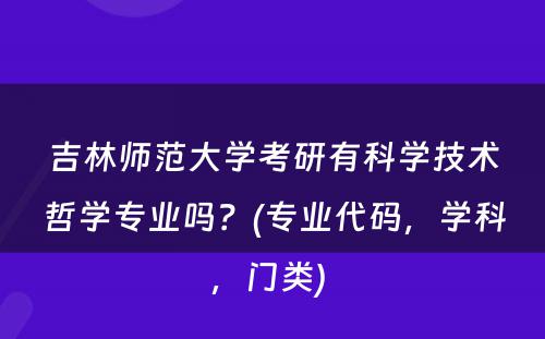 吉林师范大学考研有科学技术哲学专业吗？(专业代码，学科，门类) 