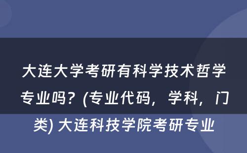 大连大学考研有科学技术哲学专业吗？(专业代码，学科，门类) 大连科技学院考研专业