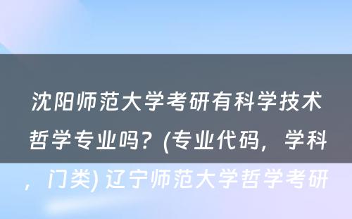 沈阳师范大学考研有科学技术哲学专业吗？(专业代码，学科，门类) 辽宁师范大学哲学考研