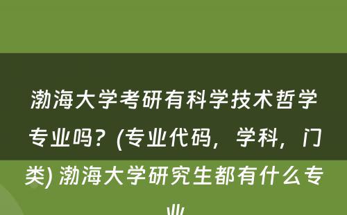 渤海大学考研有科学技术哲学专业吗？(专业代码，学科，门类) 渤海大学研究生都有什么专业