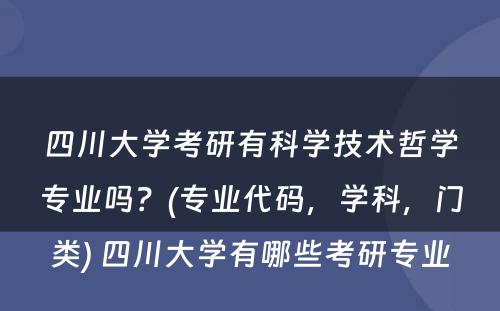 四川大学考研有科学技术哲学专业吗？(专业代码，学科，门类) 四川大学有哪些考研专业