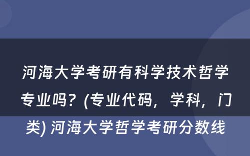 河海大学考研有科学技术哲学专业吗？(专业代码，学科，门类) 河海大学哲学考研分数线