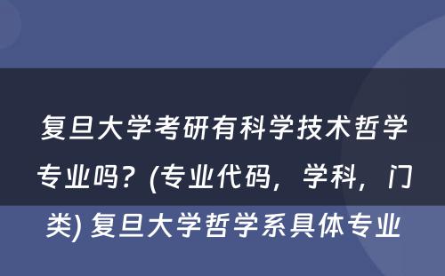 复旦大学考研有科学技术哲学专业吗？(专业代码，学科，门类) 复旦大学哲学系具体专业