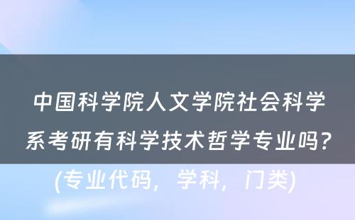 中国科学院人文学院社会科学系考研有科学技术哲学专业吗？(专业代码，学科，门类) 