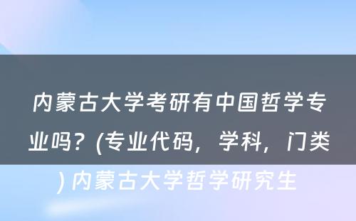 内蒙古大学考研有中国哲学专业吗？(专业代码，学科，门类) 内蒙古大学哲学研究生