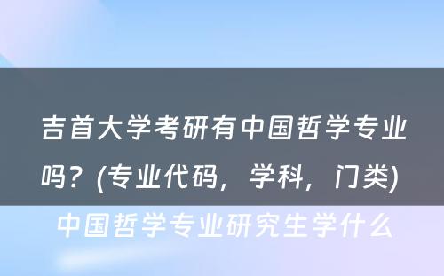 吉首大学考研有中国哲学专业吗？(专业代码，学科，门类) 中国哲学专业研究生学什么