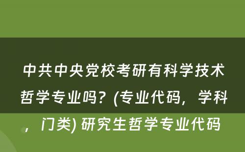 中共中央党校考研有科学技术哲学专业吗？(专业代码，学科，门类) 研究生哲学专业代码