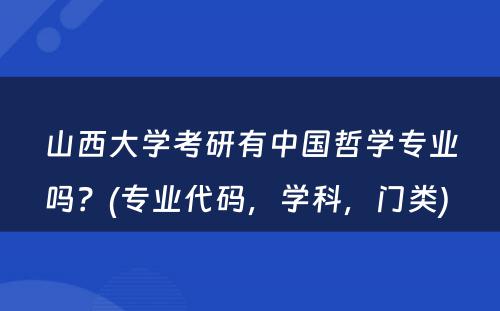 山西大学考研有中国哲学专业吗？(专业代码，学科，门类) 