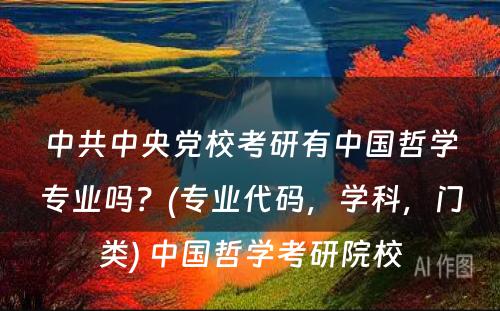 中共中央党校考研有中国哲学专业吗？(专业代码，学科，门类) 中国哲学考研院校