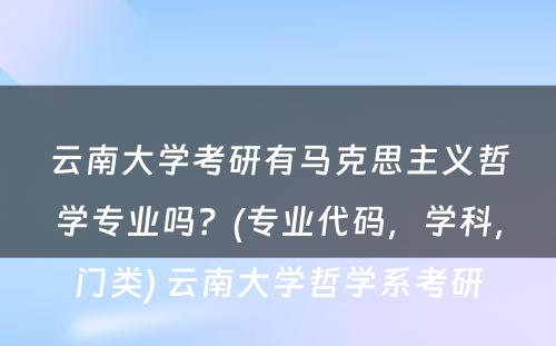 云南大学考研有马克思主义哲学专业吗？(专业代码，学科，门类) 云南大学哲学系考研