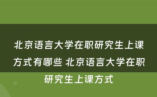 北京语言大学在职研究生上课方式有哪些 北京语言大学在职研究生上课方式