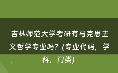 吉林师范大学考研有马克思主义哲学专业吗？(专业代码，学科，门类) 