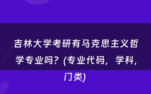 吉林大学考研有马克思主义哲学专业吗？(专业代码，学科，门类) 