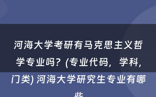 河海大学考研有马克思主义哲学专业吗？(专业代码，学科，门类) 河海大学研究生专业有哪些