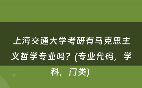 上海交通大学考研有马克思主义哲学专业吗？(专业代码，学科，门类) 