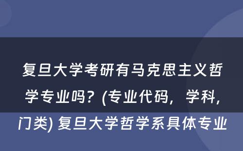 复旦大学考研有马克思主义哲学专业吗？(专业代码，学科，门类) 复旦大学哲学系具体专业