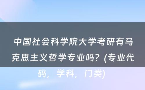 中国社会科学院大学考研有马克思主义哲学专业吗？(专业代码，学科，门类) 