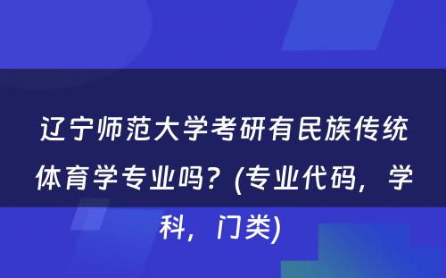辽宁师范大学考研有民族传统体育学专业吗？(专业代码，学科，门类) 