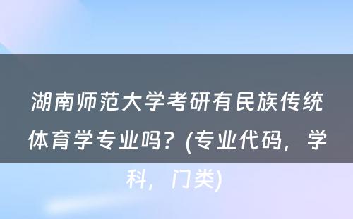 湖南师范大学考研有民族传统体育学专业吗？(专业代码，学科，门类) 