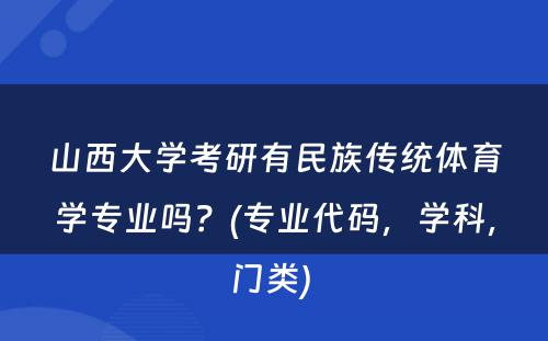 山西大学考研有民族传统体育学专业吗？(专业代码，学科，门类) 