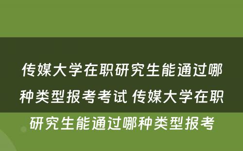 传媒大学在职研究生能通过哪种类型报考考试 传媒大学在职研究生能通过哪种类型报考