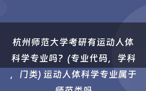 杭州师范大学考研有运动人体科学专业吗？(专业代码，学科，门类) 运动人体科学专业属于师范类吗