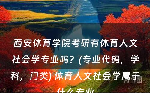 西安体育学院考研有体育人文社会学专业吗？(专业代码，学科，门类) 体育人文社会学属于什么专业