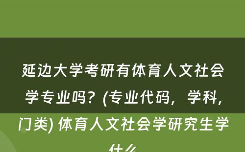 延边大学考研有体育人文社会学专业吗？(专业代码，学科，门类) 体育人文社会学研究生学什么