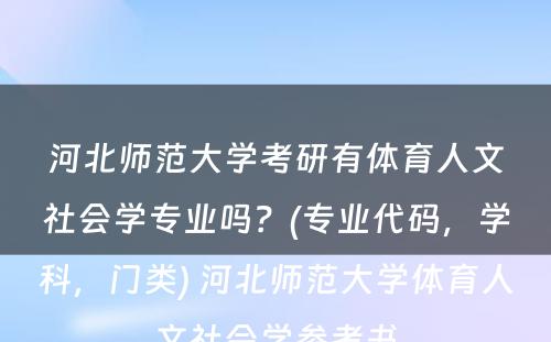 河北师范大学考研有体育人文社会学专业吗？(专业代码，学科，门类) 河北师范大学体育人文社会学参考书