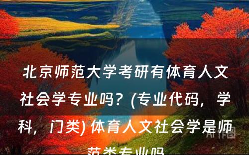 北京师范大学考研有体育人文社会学专业吗？(专业代码，学科，门类) 体育人文社会学是师范类专业吗