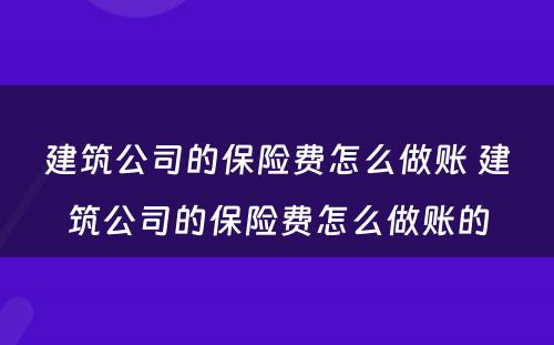 建筑公司的保险费怎么做账 建筑公司的保险费怎么做账的