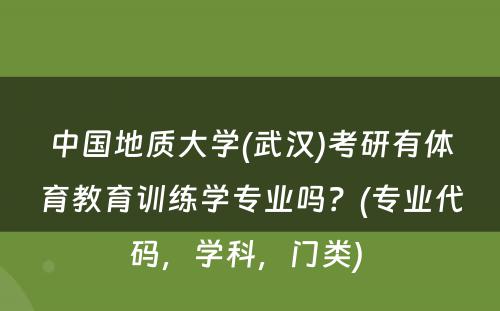 中国地质大学(武汉)考研有体育教育训练学专业吗？(专业代码，学科，门类) 