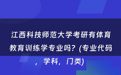 江西科技师范大学考研有体育教育训练学专业吗？(专业代码，学科，门类) 