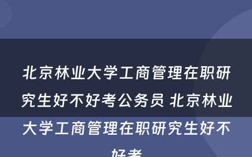 北京林业大学工商管理在职研究生好不好考公务员 北京林业大学工商管理在职研究生好不好考