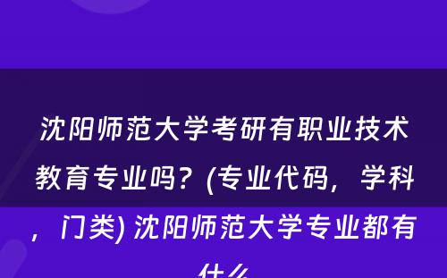 沈阳师范大学考研有职业技术教育专业吗？(专业代码，学科，门类) 沈阳师范大学专业都有什么