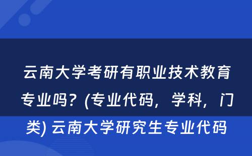 云南大学考研有职业技术教育专业吗？(专业代码，学科，门类) 云南大学研究生专业代码