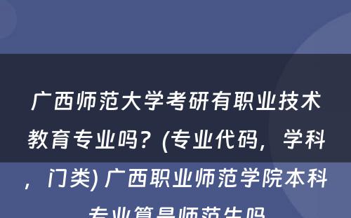 广西师范大学考研有职业技术教育专业吗？(专业代码，学科，门类) 广西职业师范学院本科专业算是师范生吗